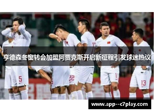 亨德森冬窗转会加盟阿贾克斯开启新征程引发球迷热议