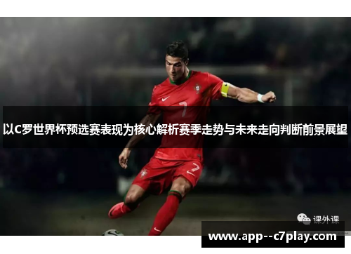 以C罗世界杯预选赛表现为核心解析赛季走势与未来走向判断前景展望 以C罗世界杯预选赛表现为核心解析赛季走势与未来走向判断前景展望