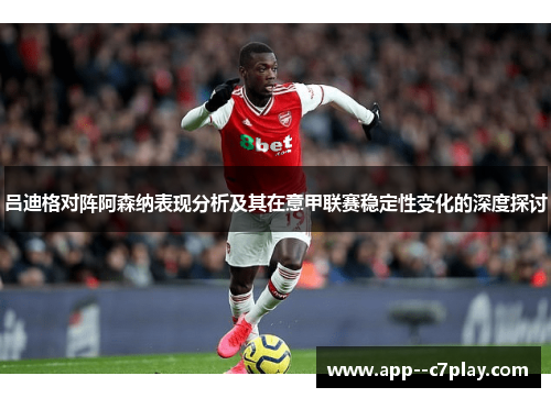 吕迪格对阵阿森纳表现分析及其在意甲联赛稳定性变化的深度探讨
