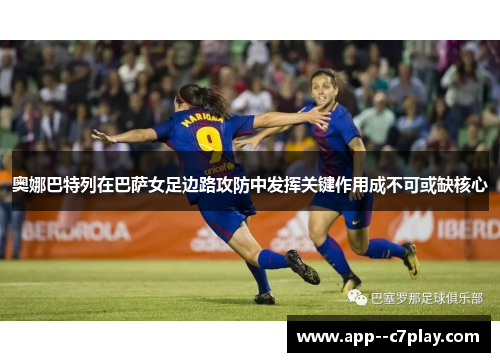 奥娜巴特列在巴萨女足边路攻防中发挥关键作用成不可或缺核心