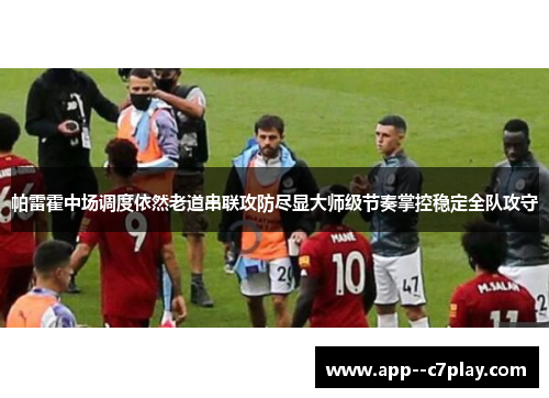 帕雷霍中场调度依然老道串联攻防尽显大师级节奏掌控稳定全队攻守