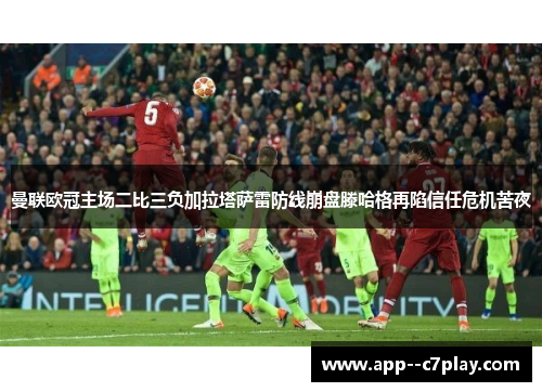 曼联欧冠主场二比三负加拉塔萨雷防线崩盘滕哈格再陷信任危机苦夜
