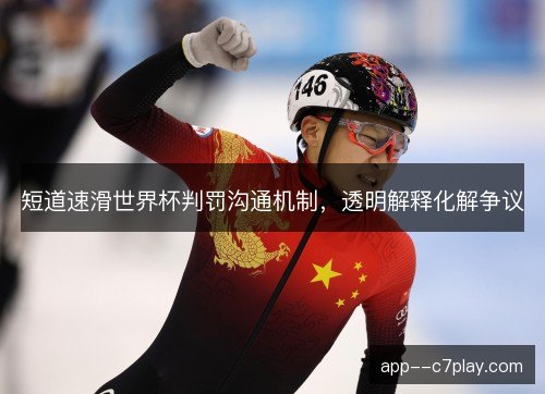 短道速滑世界杯判罚沟通机制，透明解释化解争议